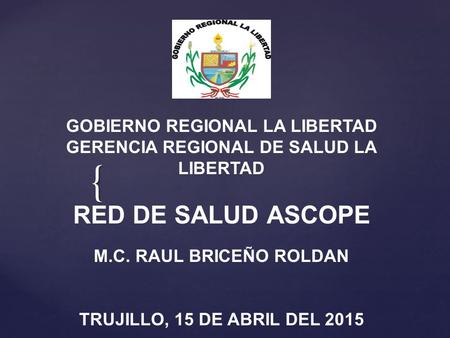 { GOBIERNO REGIONAL LA LIBERTAD GERENCIA REGIONAL DE SALUD LA LIBERTAD RED DE SALUD ASCOPE M.C. RAUL BRICEÑO ROLDAN TRUJILLO, 15 DE ABRIL DEL 2015.