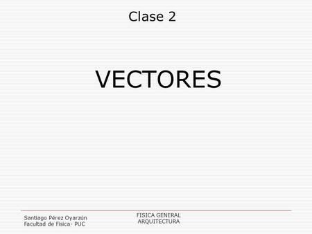 VECTORES Clase 2 FISICA GENERAL Santiago Pérez Oyarzún ARQUITECTURA