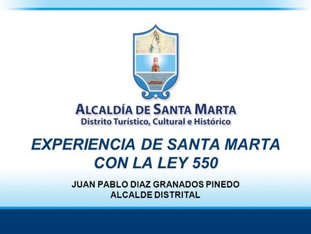 EXPERIENCIA DE SANTA MARTA CON LA LEY 550 JUAN PABLO DIAZ GRANADOS PINEDO ALCALDE DISTRITAL.