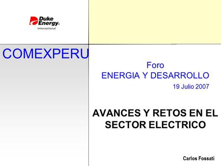 Foro ENERGIA Y DESARROLLO 19 Julio 2007 AVANCES Y RETOS EN EL SECTOR ELECTRICO Carlos Fossati COMEXPERU.