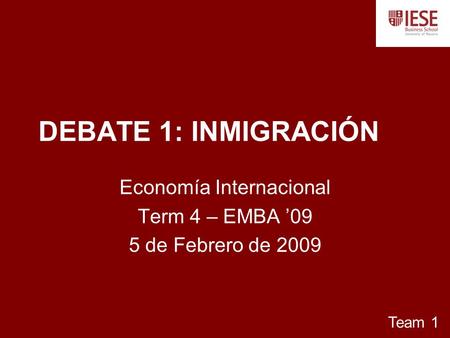 DEBATE 1: INMIGRACIÓN Economía Internacional Term 4 – EMBA ’09 5 de Febrero de 2009 Team 1.