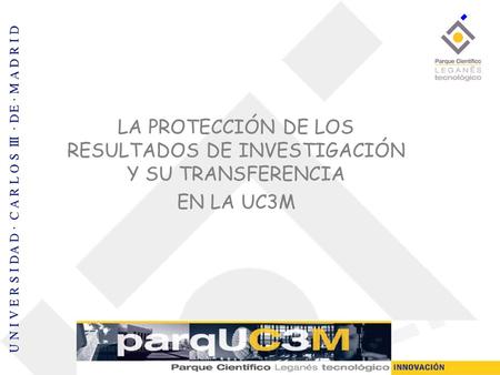 LA PROTECCIÓN DE LOS RESULTADOS DE INVESTIGACIÓN Y SU TRANSFERENCIA EN LA UC3M.