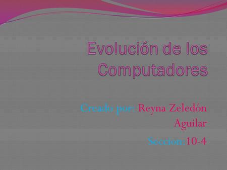 Creado por: Reyna Zeledón Aguilar Seccion:10-4. Evolución de los computadores Se dividen en tres Generaciones.