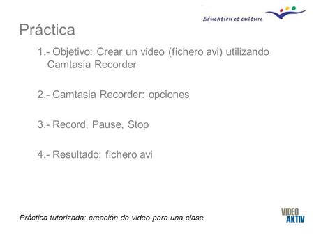 Práctica tutorizada: creación de video para una clase Práctica 1.- Objetivo: Crear un video (fichero avi) utilizando Camtasia Recorder 2.- Camtasia Recorder: