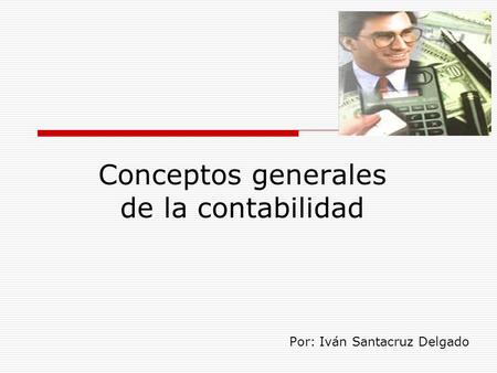 Conceptos generales de la contabilidad Por: Iván Santacruz Delgado.