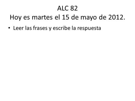 ALC 82 Hoy es martes el 15 de mayo de 2012. Leer las frases y escribe la respuesta.