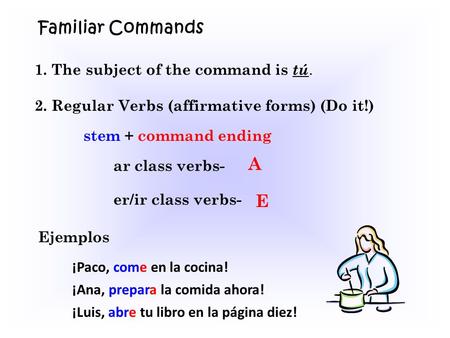 Familiar Commands 1. The subject of the command is tú. 2. Regular Verbs (affirmative forms) (Do it!) stem + command ending ar class verbs- A er/ir class.