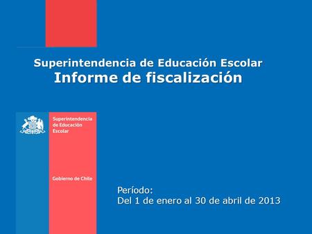 Superintendencia de Educación Escolar Informe de fiscalización Período: Del 1 de enero al 30 de abril de 2013.