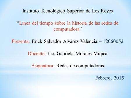 Instituto Tecnológico Superior de Los Reyes “Línea del tiempo sobre la historia de las redes de computadora” Presenta: Erick Salvador Alvarez Valencia.