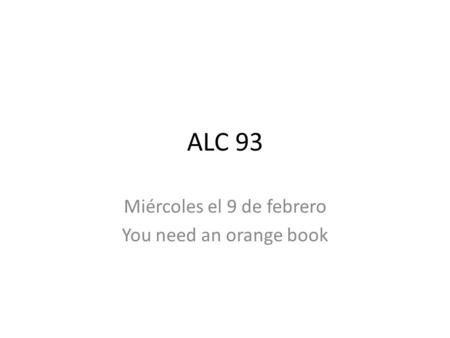ALC 93 Miércoles el 9 de febrero You need an orange book.