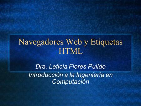 Navegadores Web y Etiquetas HTML Dra. Leticia Flores Pulido Introducción a la Ingeniería en Computación.