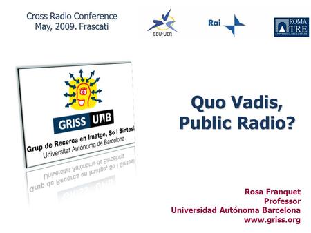 Rosa Franquet UAB Quo Vadis, Public Radio? Rosa Franquet Professor Universidad Autónoma Barcelona www.griss.org y Cross Radio Conference May, 2009. Frascati.