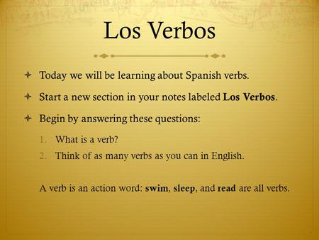 Los Verbos  Today we will be learning about Spanish verbs.  Start a new section in your notes labeled Los Verbos.  Begin by answering these questions: