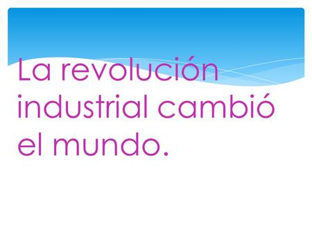 La revolución industrial cambió el mundo.