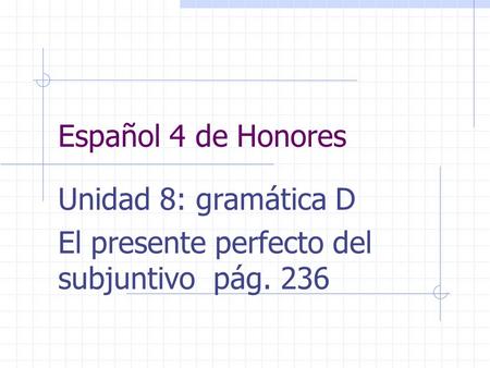 Español 4 de Honores Unidad 8: gramática D El presente perfecto del subjuntivo pág. 236.