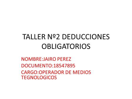 TALLER Nº2 DEDUCCIONES OBLIGATORIOS NOMBRE:JAIRO PEREZ DOCUMENTO:18547895 CARGO:OPERADOR DE MEDIOS TEGNOLOGICOS.