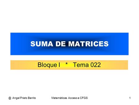 @ Angel Prieto BenitoMatemáticas Acceso a CFGS1 SUMA DE MATRICES Bloque I * Tema 022.