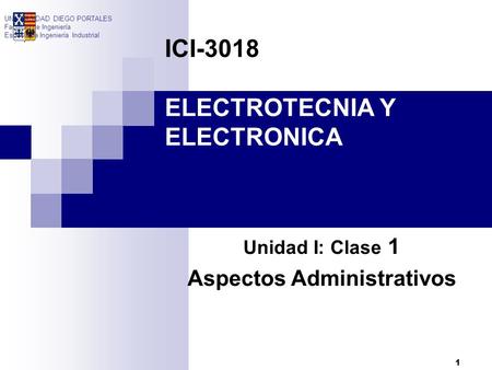 1 ICI-3018 ELECTROTECNIA Y ELECTRONICA Unidad I: Clase 1 Aspectos Administrativos UNIVERSIDAD DIEGO PORTALES Facultad de Ingeniería Escuela de Ingeniería.