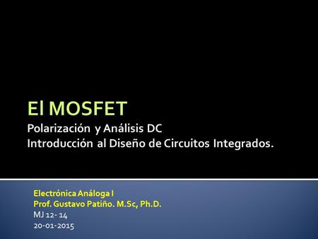 El MOSFET Polarización y Análisis DC Introducción al Diseño de Circuitos Integrados. Electrónica Análoga I Prof. Gustavo Patiño. M.Sc, Ph.D. MJ 12- 14.