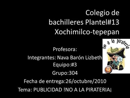 Colegio de bachilleres Plantel#13 Xochimilco-tepepan Profesora: Integrantes: Nava Barón Lizbeth Equipo:#3 Grupo:304 Fecha de entrega:26/octubre/2010 Tema: