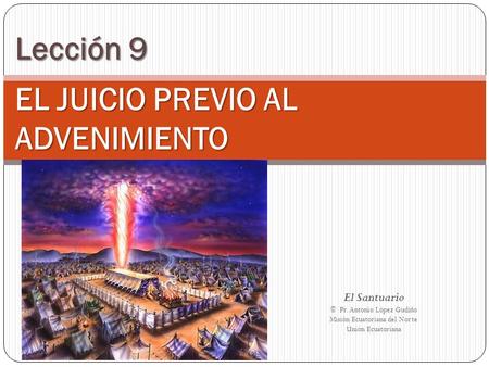 Lección 9 EL JUICIO PREVIO AL ADVENIMIENTO El Santuario © Pr. Antonio López Gudiño Misión Ecuatoriana del Norte Unión Ecuatoriana.