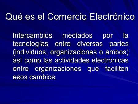 Qué es el Comercio Electrónico Intercambios mediados por la tecnologías entre diversas partes (individuos, organizaciones o ambos) así como las actividades.