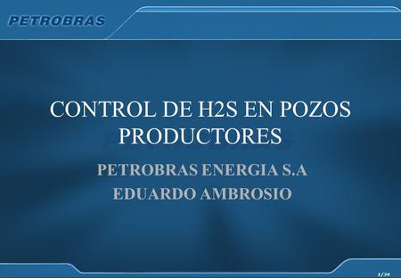 1/34 CONTROL DE H2S EN POZOS PRODUCTORES PETROBRAS ENERGIA S.A EDUARDO AMBROSIO.