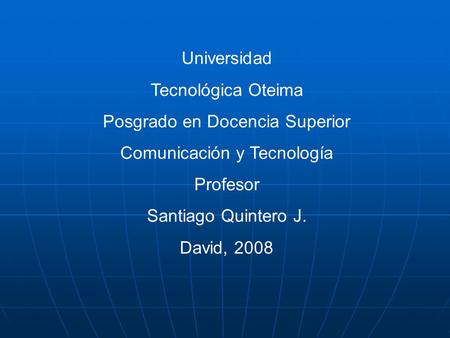 Universidad Tecnológica Oteima Posgrado en Docencia Superior Comunicación y Tecnología Profesor Santiago Quintero J. David, 2008.