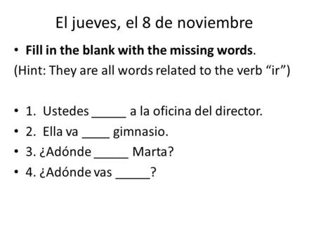 El jueves, el 8 de noviembre Fill in the blank with the missing words. (Hint: They are all words related to the verb “ir”) 1. Ustedes _____ a la oficina.
