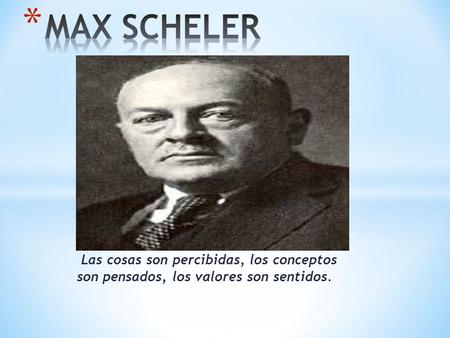 MAX SCHELER  Las cosas son percibidas, los conceptos son pensados, los valores son sentidos.