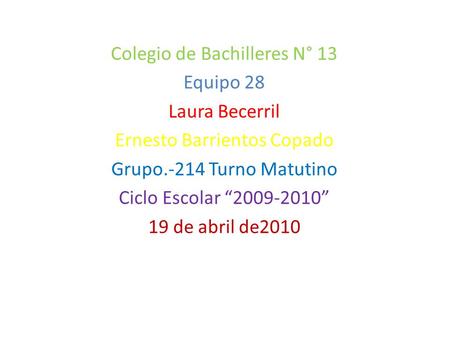Colegio de Bachilleres N° 13 Equipo 28 Laura Becerril Ernesto Barrientos Copado Grupo.-214 Turno Matutino Ciclo Escolar “2009-2010” 19 de abril de2010.