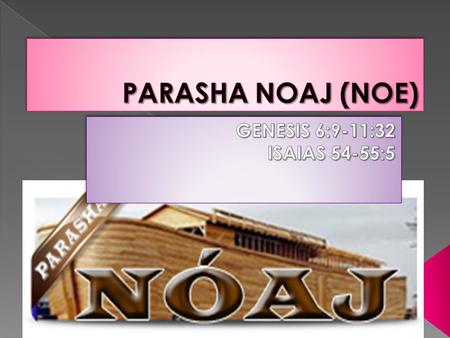 PARASHA NOAJ (NOE) GENESIS 6:9-11:32 ISAIAS 54-55:5.