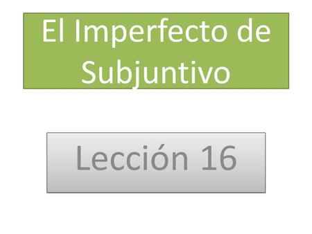 El Imperfecto de Subjuntivo Lección 16. **Se usa en las mismas situaciones que el presente de Subjuntivo, pero el imperfecto expresa algo ya pasado ANTES.