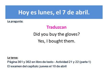 Hoy es lunes, el 7 de abril. La pregunta: Traduzcan Did you buy the gloves? Yes, I bought them. La tarea: Página 361 y 362 en libro de texto - Actividad.