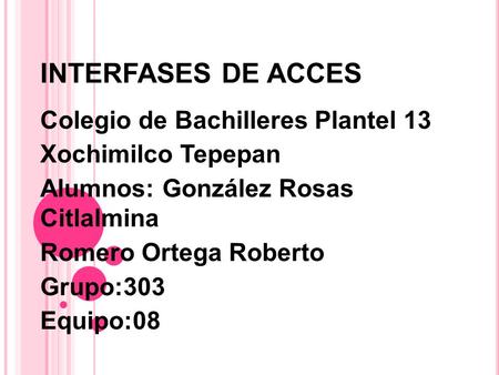 INTERFASES DE ACCES Colegio de Bachilleres Plantel 13 Xochimilco Tepepan Alumnos: González Rosas Citlalmina Romero Ortega Roberto Grupo:303 Equipo:08.
