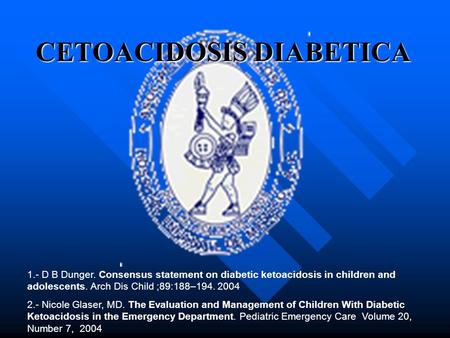 CETOACIDOSIS DIABETICA 1.- D B Dunger. Consensus statement on diabetic ketoacidosis in children and adolescents. Arch Dis Child ;89:188–194. 2004 2.- Nicole.