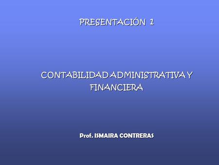 CONTABILIDAD ADMINISTRATIVA Y FINANCIERA Prof. ISMAIRA CONTRERAS