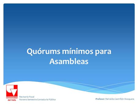 Revisoría Fiscal Noveno Semestre Contaduría Pública Profesor: Reinaldo Castrillón Mosquera Quórums mínimos para Asambleas.