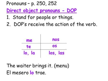 Pronouns – p. 250, 252 Direct object pronouns - DOP 1. Stand for people or things. 2.DOP’s receive the action of the verb. The waiter brings it. (menu)