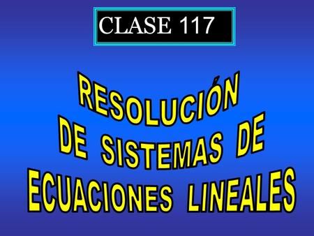 RESOLUCIÓN DE SISTEMAS DE ECUACIONES LINEALES CLASE 117.