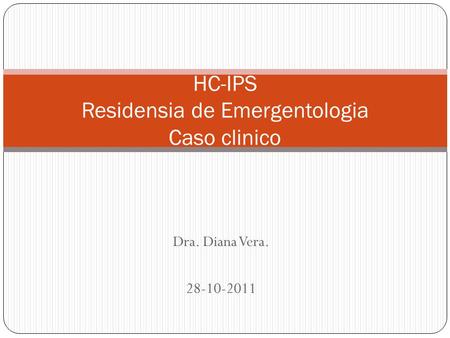 Dra. Diana Vera. 28-10-2011 HC-IPS Residensia de Emergentologia Caso clinico.