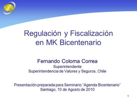 1 Regulación y Fiscalización en MK Bicentenario Fernando Coloma Correa Superintendente Superintendencia de Valores y Seguros, Chile Presentación preparada.