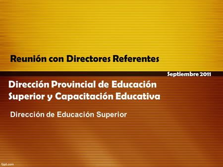 Dirección Provincial de Educación Superior y Capacitación Educativa Dirección de Educación Superior Reunión con Directores Referentes Septiembre 2011.