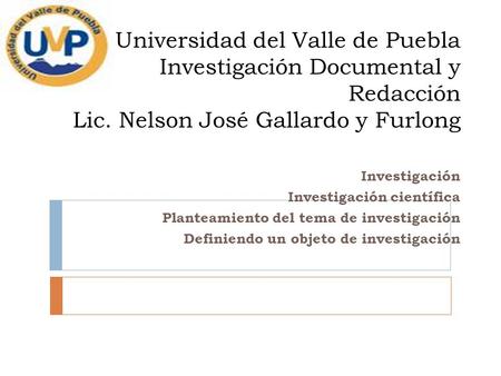 Universidad del Valle de Puebla Investigación Documental y Redacción Lic. Nelson José Gallardo y Furlong Investigación Investigación científica Planteamiento.