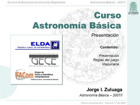 Astronomía Básica – 2007/ICursos de Extensión en Ciencias Espaciales Jorge I. Zuluaga Astronomía Básica – 2007/I Curso Astronomía Básica Contenido: Presentación.