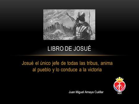 Josué el único jefe de todas las tribus, anima al pueblo y lo conduce a la victoria LIBRO DE JOSUÉ Juan Miguel Amaya Cuéllar.