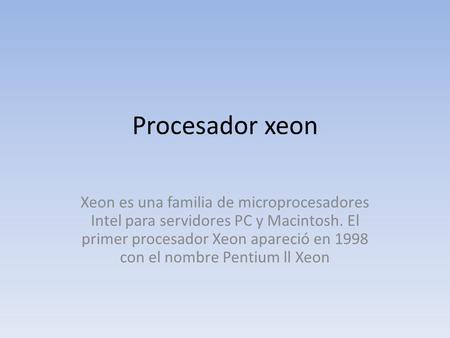 Procesador xeon Xeon es una familia de microprocesadores Intel para servidores PC y Macintosh. El primer procesador Xeon apareció en 1998 con el nombre.