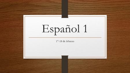 Español 1 17-18 de febrero.
