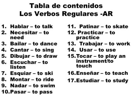 Tabla de contenidos Los Verbos Regulares -AR 1.Hablar – to talk 2.Necesitar – to need 3.Bailar – to dance 4.Cantar – to sing 5.Dibujar – to draw 6.Escuchar.