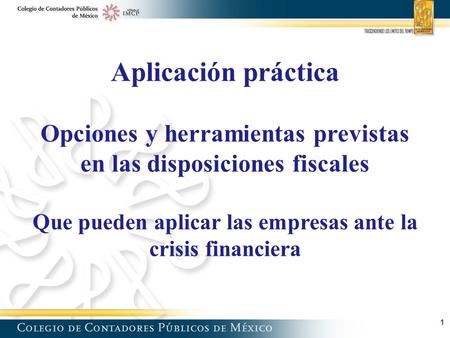 1 Aplicación práctica Opciones y herramientas previstas en las disposiciones fiscales Que pueden aplicar las empresas ante la crisis financiera.